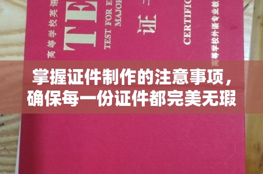 弋阳掌握证件制作的注意事项，确保每一份证件都完美无瑕